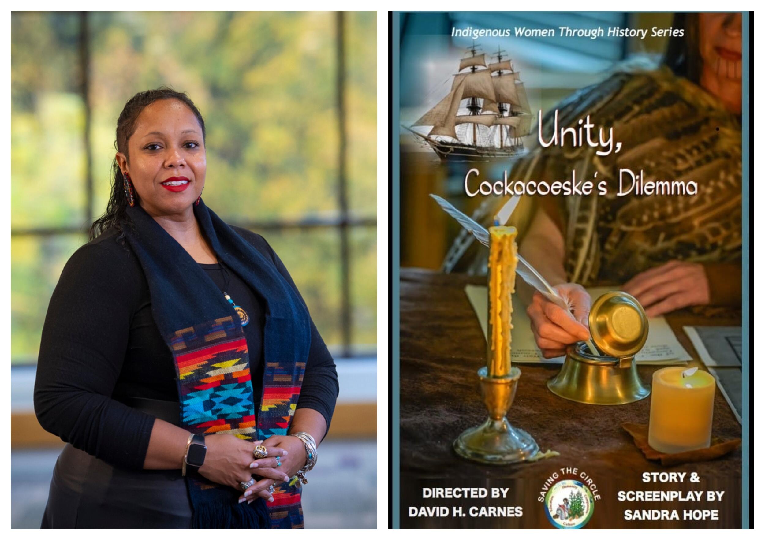 A photo of a woman from the waist up to the right of a movie poster. The movie poster shows a woman wearing traditional native american clothing sitting at a desk with a piece of paper in front of her. The woman is dipping a quill into an ink well. In front of the ink well is a candle in a candle stick, and a large flat candel. To the right of the woman is an illustration of an old ship. The poser says \"Indigenous Women Through History Series\" \"Unity, Coca Jake's Dilemma\" \"DIRECTED BY DAVID H. CANNES\" \"STORY & SCREENPLAY BY SANDRA HOPE\"